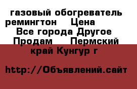 газовый обогреватель ремингтон  › Цена ­ 4 000 - Все города Другое » Продам   . Пермский край,Кунгур г.